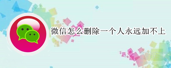 微信怎么刪除一個(gè)人永遠(yuǎn)加不上