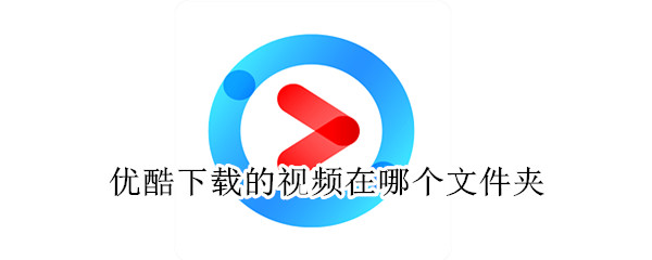 優(yōu)酷下載的視頻在哪個文件夾