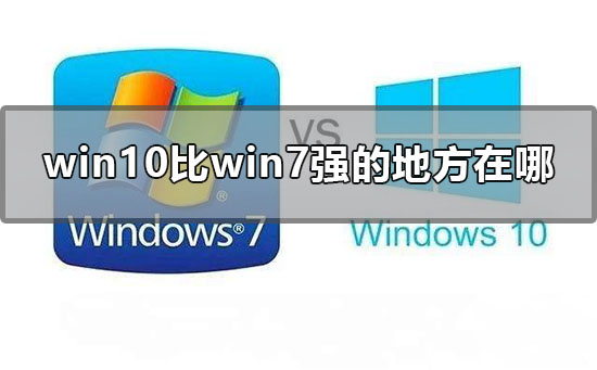 Win10比Win7強的地方在哪里？Win10比Win7好在哪里？