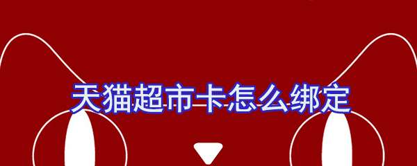 天貓超市卡怎么綁定？天貓超市卡綁定流程一覽