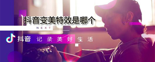 抖音變美特效是哪個(gè)_變美特效使用方式一覽