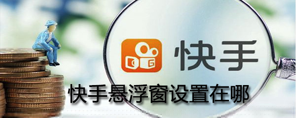 在哪設(shè)置快手懸浮窗_快手懸浮窗設(shè)置圖文攻略