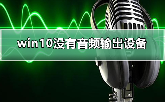 win10沒有音頻輸出設(shè)備