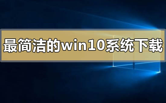 最簡(jiǎn)潔的win10系統(tǒng)在哪下載怎么安裝