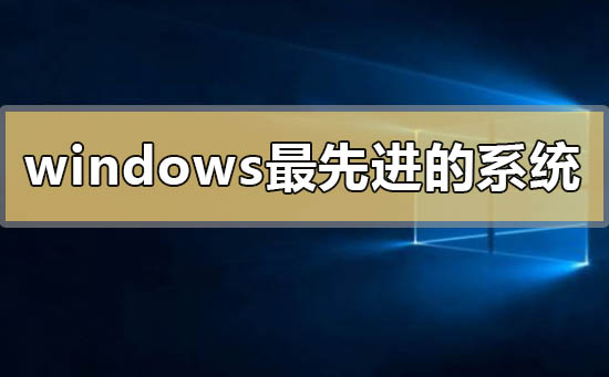 windows最先進(jìn)的系統(tǒng)是哪個