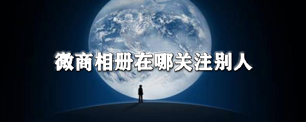 微商相冊(cè)怎么關(guān)注別人_微商相冊(cè)關(guān)注方法說(shuō)明