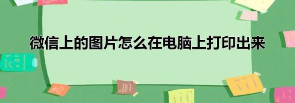 微信上的圖片怎么在電腦上打印出來(lái)