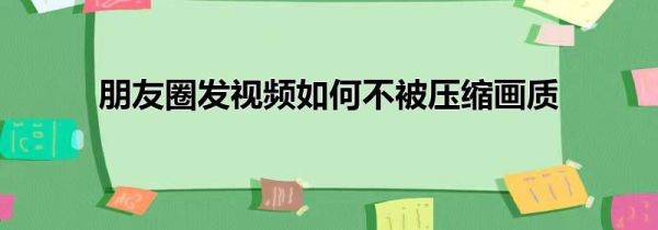 朋友圈發(fā)視頻如何不被壓縮畫(huà)質(zhì)