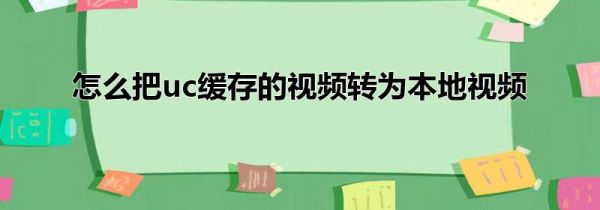 怎么把uc緩存的視頻轉(zhuǎn)為本地視頻