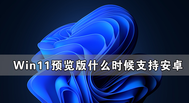 Win11預(yù)覽版什么時(shí)候支持安卓 Win11支持安卓的版本發(fā)布了嗎