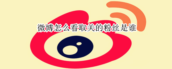 微博怎么看取關的粉絲是誰