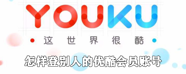 如何登別人的優(yōu)酷會(huì)員賬號(hào)_用別人的優(yōu)酷賬號(hào)登錄方法說(shuō)明