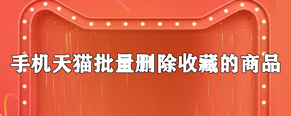 手機(jī)天貓?jiān)趺磁縿h除收藏的商品_批量刪除收藏商品的方法說明