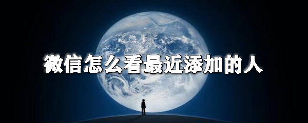 微信在哪查看最近添加的人？微信最近添加的人查看方法分享