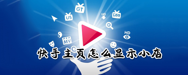 快快手主頁如何顯示小店？手主頁顯示小店方法分享