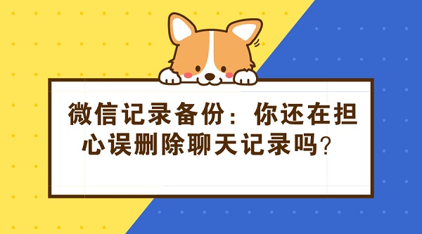 微信記錄備份:你還在擔心誤刪除聊天記錄嗎?