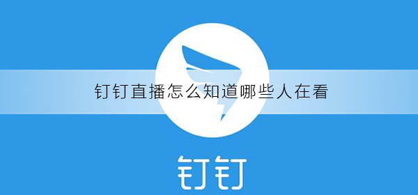 釘釘直播怎么知道哪些人在看