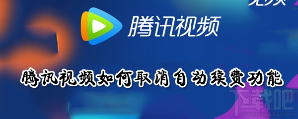 騰訊視頻自動續費功能怎么取消？騰訊視頻如何取消自動續費功能介紹