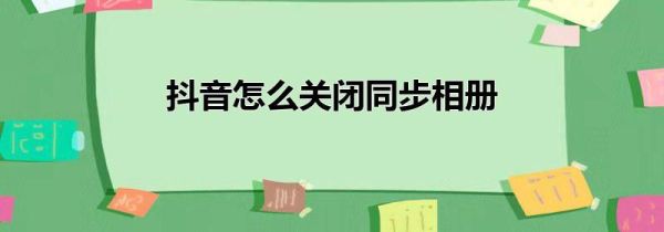 抖音怎么關(guān)閉同步相冊