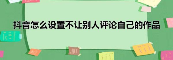 抖音怎么設(shè)置不讓別人評(píng)論自己的作品