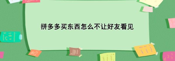 拼多多買東西怎么不讓好友看見